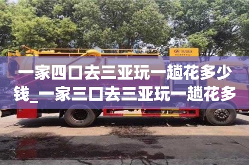 唐山一家四口去三亚玩一趟花多少钱_一家三口去三亚玩一趟花多少钱