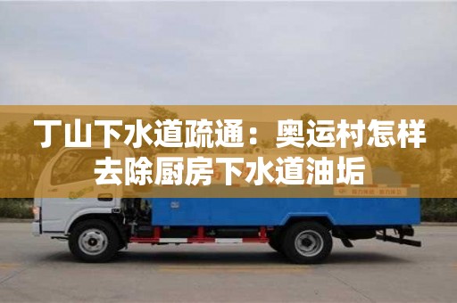 丁山下水道疏通：奥运村怎样去除厨房下水道油垢