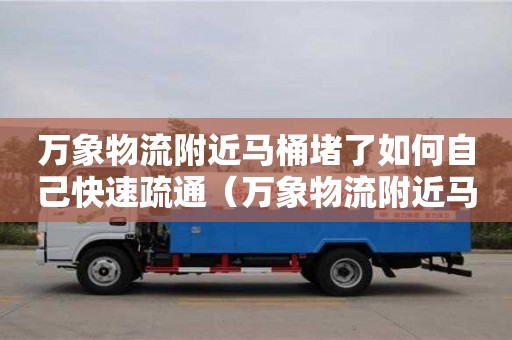 万象物流附近马桶堵了如何自己快速疏通（万象物流附近马桶堵了如何自己快速疏通）