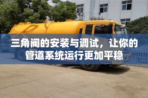 北京三角阀的安装与调试，让你的管道系统运行更加平稳