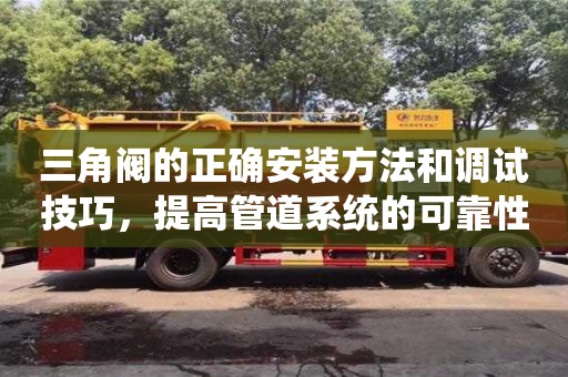 北京三角阀的正确安装方法和调试技巧，提高管道系统的可靠性和稳定性
