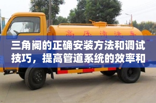 上海三角阀的正确安装方法和调试技巧，提高管道系统的效率和可靠性