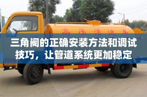 深圳三角阀的正确安装方法和调试技巧，让管道系统更加稳定