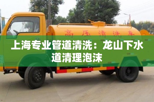 上海专业管道清洗：龙山下水道清理泡沫