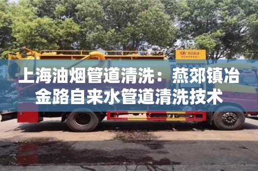 北京上海油烟管道清洗：燕郊镇冶金路自来水管道清洗技术