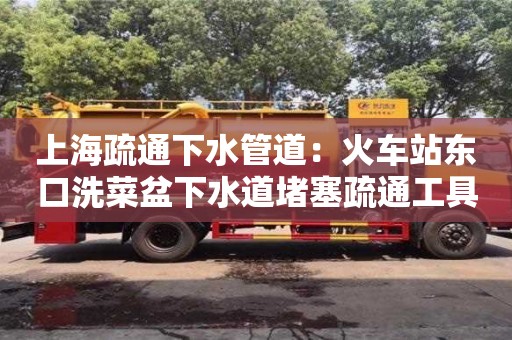 上海疏通下水管道：火车站东口洗菜盆下水道堵塞疏通工具