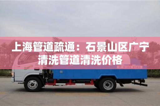 上海管道疏通：石景山区广宁清洗管道清洗价格
