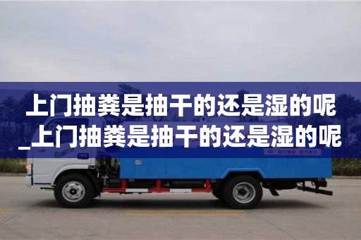 绍兴上门抽粪是抽干的还是湿的呢_上门抽粪是抽干的还是湿的呢视频