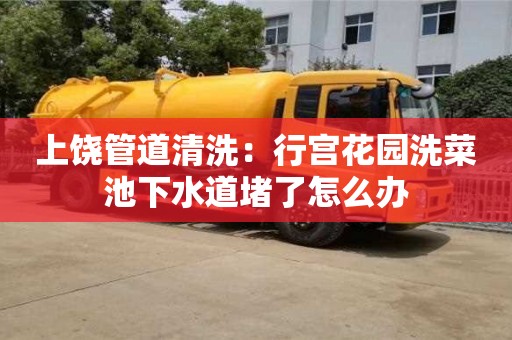 上饶管道清洗：行宫花园洗菜池下水道堵了怎么办