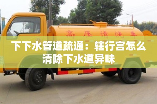 北京下下水管道疏通：辖行宫怎么清除下水道异味