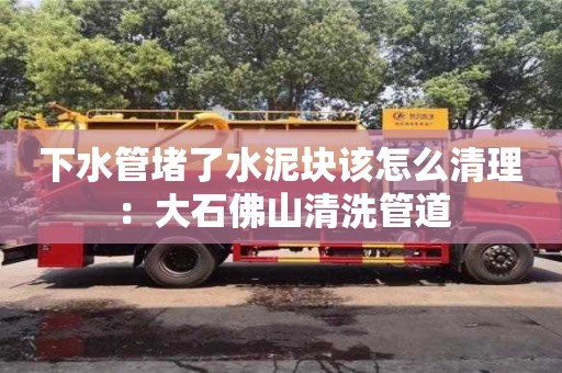北京下水管堵了水泥块该怎么清理：大石佛山清洗管道