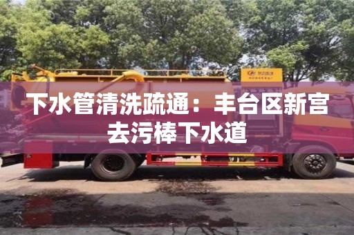 郑州下水管清洗疏通：丰台区新宫去污棒下水道