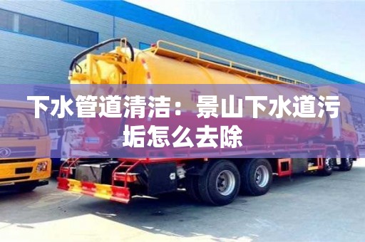 北京下水管道清洁：景山下水道污垢怎么去除