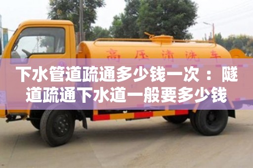 下水管道疏通多少钱一次 ：隧道疏通下水道一般要多少钱