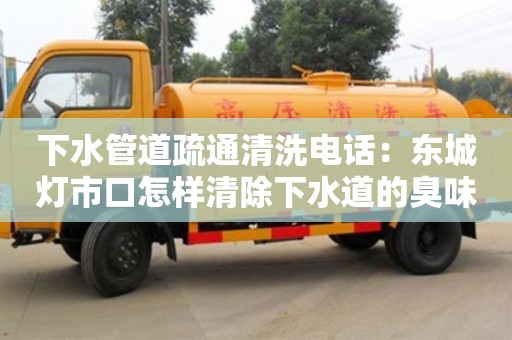 北京下水管道疏通清洗电话：东城灯市口怎样清除下水道的臭味
