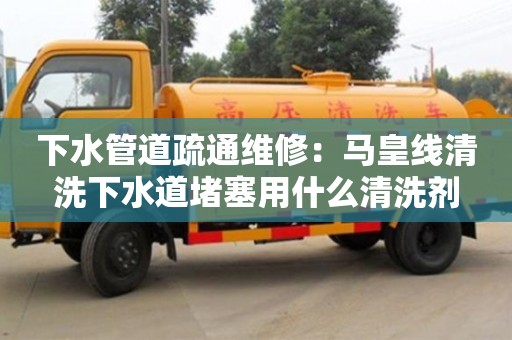 下水管道疏通维修：马皇线清洗下水道堵塞用什么清洗剂