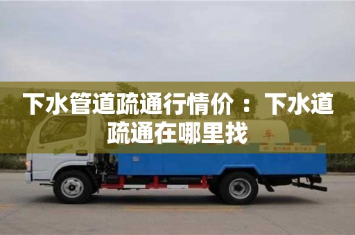 下水管道疏通行情价 ：下水道疏通在哪里找