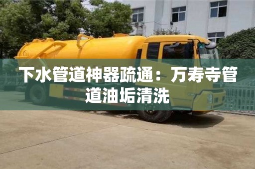 唐山下水管道神器疏通：万寿寺管道油垢清洗