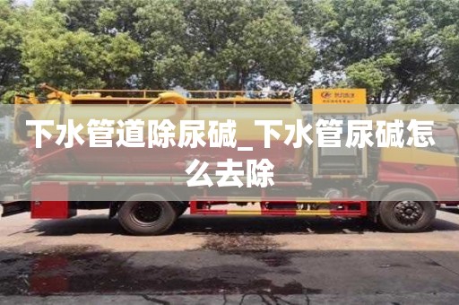 北京下水管道除尿碱_下水管尿碱怎么去除