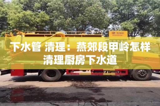 北京下水管 清理：燕郊段甲岭怎样清理厨房下水道