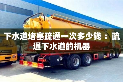 郑州下水道堵塞疏通一次多少钱 ：疏通下水道的机器