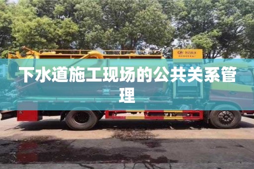 北京下水道施工现场的公共关系管理