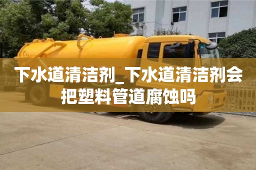 下水道清洁剂_下水道清洁剂会把塑料管道腐蚀吗