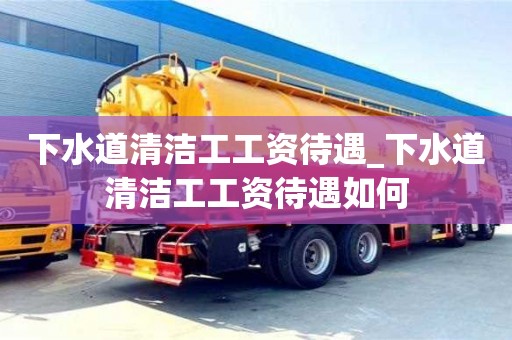 北京下水道清洁工工资待遇_下水道清洁工工资待遇如何