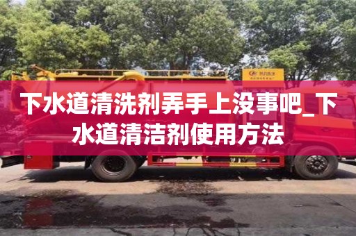 下水道清洗剂弄手上没事吧_下水道清洁剂使用方法