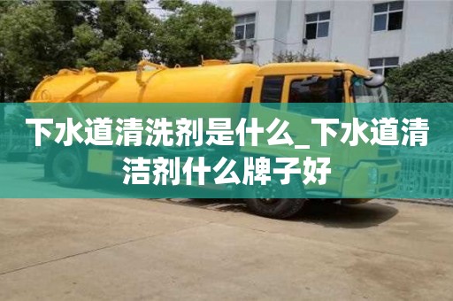 北京下水道清洗剂是什么_下水道清洁剂什么牌子好