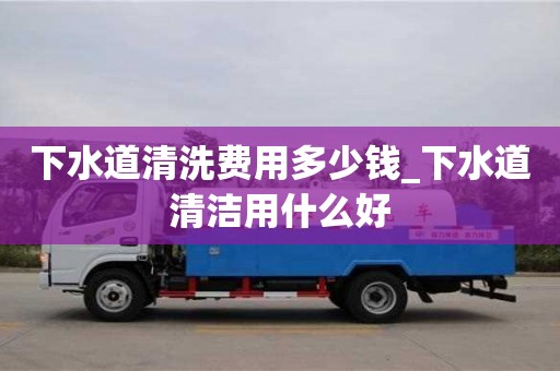 下水道清洗费用多少钱_下水道清洁用什么好