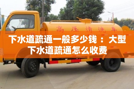下水道疏通一般多少钱 ：大型下水道疏通怎么收费