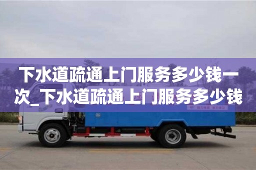 北京下水道疏通上门服务多少钱一次_下水道疏通上门服务多少钱一次图片