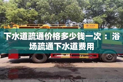 下水道疏通价格多少钱一次 ：浴场疏通下水道费用