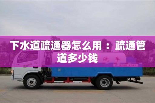 下水道疏通器怎么用 ：疏通管道多少钱