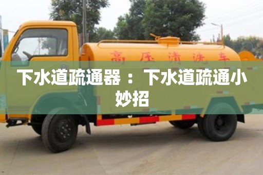 贵阳下水道疏通器 ：下水道疏通小妙招