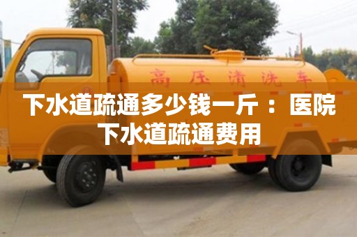 下水道疏通多少钱一斤 ：医院下水道疏通费用