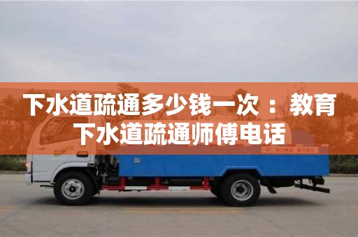 唐山下水道疏通多少钱一次 ：教育下水道疏通师傅电话