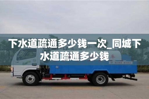 下水道疏通多少钱一次_同城下水道疏通多少钱