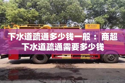 下水道疏通多少钱一般 ：商超下水道疏通需要多少钱