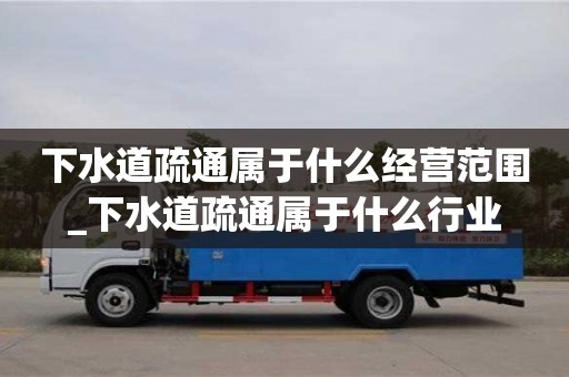 下水道疏通属于什么经营范围_下水道疏通属于什么行业