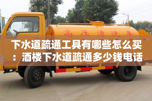 下水道疏通工具有哪些怎么买 ：酒楼下水道疏通多少钱电话