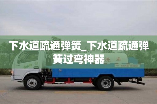 北京下水道疏通弹簧_下水道疏通弹簧过弯神器