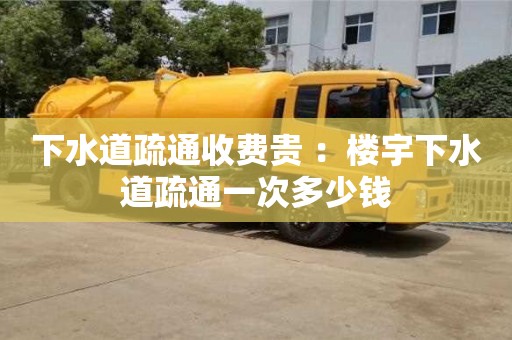 郑州下水道疏通收费贵 ：楼宇下水道疏通一次多少钱