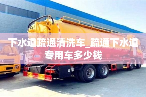 北京下水道疏通清洗车_疏通下水道专用车多少钱