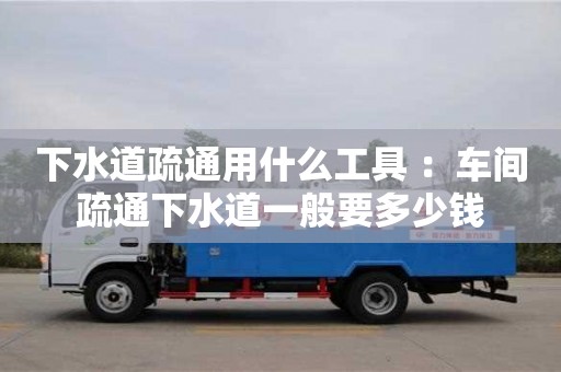 长沙下水道疏通用什么工具 ：车间疏通下水道一般要多少钱