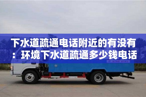 唐山下水道疏通电话附近的有没有 ：环境下水道疏通多少钱电话