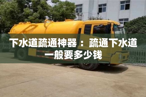 唐山下水道疏通神器 ：疏通下水道一般要多少钱