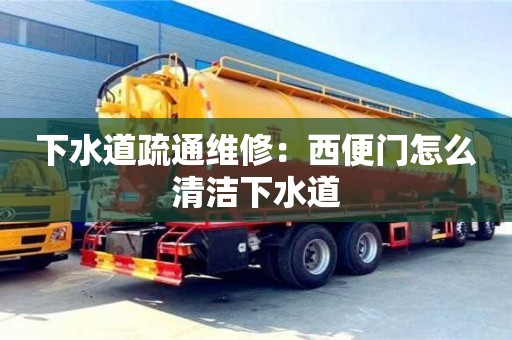 昆明下水道疏通维修：西便门怎么清洁下水道