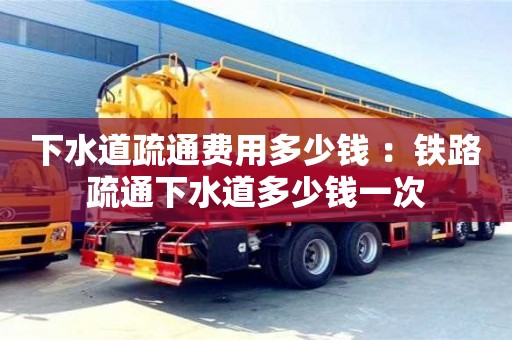 唐山下水道疏通费用多少钱 ：铁路疏通下水道多少钱一次